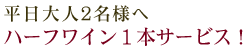 平日2名様へハーフワイン1本サービス